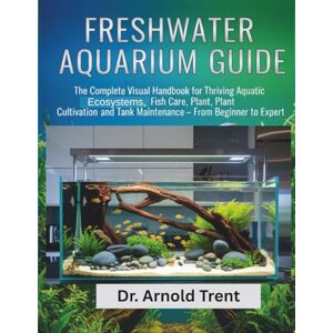 TRENT, DR. ARNOLD FRESH WATER AQUARIUM GUIDE: THE COMPLETE VISUAL HANDBOOK FOR THRIVING AQUATIC ECOSYSTEMS, FISH CARE, PLANT, PLANT CULTIVATION AND TANK MAINTENANCE – FROM BEGINNER TO EXPERT TRENT, DR. ARNOLD FRESH WATER AQUARIUM GUIDE: THE COMPLETE VISUAL HANDBOOK FOR THRIVING AQUATIC ECOSYSTEMS, FISH CARE, PLANT, PLANT CULTIVATION AND TANK MAINTENANCE – FROM BEGINNER TO EXPERT