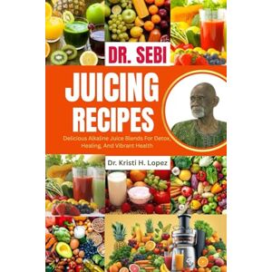 H. Lopez, Dr. Kristi DR. SEBI JUICING RECIPES: Delicious Alkaline Juice Blends For Detox, Healing, And Vibrant Health H. Lopez, Dr. Kristi DR. SEBI JUICING RECIPES: Delicious Alkaline Juice Blends For Detox, Healing, And Vibrant Health