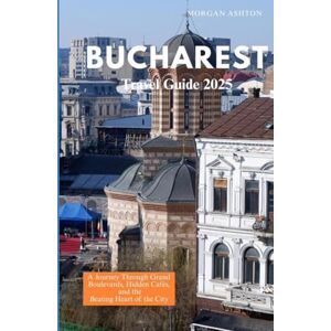 Ashton BUCHAREST TRAVEL GUIDE 2025: A Journey Through Grand Boulevards, Hidden Cafés, and the Beating Heart of the City Ashton BUCHAREST TRAVEL GUIDE 2025: A Journey Through Grand Boulevards, Hidden Cafés, and the Beating Heart of the City