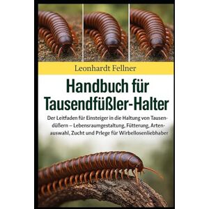 Fellner, Leonhardt Handbuch für Tausendfüßler-Halter: Der Leitfaden für Einsteiger in die Haltung von Tausendfüßern – Lebensraumgestaltung, Fütterung, Artenauswahl, Zucht und Pflege für Wirbellosenliebhaber Fellner, Leonhardt Handbuch für Tausendfüßler-Halter: Der Leitfaden für Einsteiger in die Haltung von Tausendfüßern – Lebensraumgestaltung, Fütterung, Artenauswahl, Zucht und Pflege für Wirbellosenliebhaber