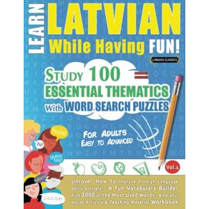 LINGUAS CLASSICS LEARN LATVIAN WHILE HAVING FUN! FOR ADULTS: EASY TO ADVANCED STUDY 100 ESSENTIAL THEMATICS WITH WORD SEARCH PUZZLES VOL.1: Uncover How to ... Skills Actively! A Fun Vocabulary Builder. LINGUAS CLASSICS LEARN LATVIAN WHILE HAVING FUN! FOR ADULTS: EASY TO ADVANCED STUDY 100 ESSENTIAL THEMATICS WITH WORD SEARCH PUZZLES VOL.1: Uncover How to ... Skills Actively! A Fun Vocabulary Builder.