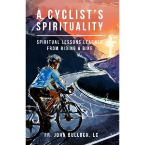 Bullock LC, Fr. John A Cyclist’s Spirituality: Spiritual Lessons Learned from Riding a Bike Bullock LC, Fr. John A Cyclist’s Spirituality: Spiritual Lessons Learned from Riding a Bike