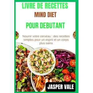 Vale, Jasper Livre de recettes Mind Diet pour débutants: Nourrir votre cerveau : des recettes simples pour un esprit et un corps plus sains Vale, Jasper Livre de recettes Mind Diet pour débutants: Nourrir votre cerveau : des recettes simples pour un esprit et un corps plus sains