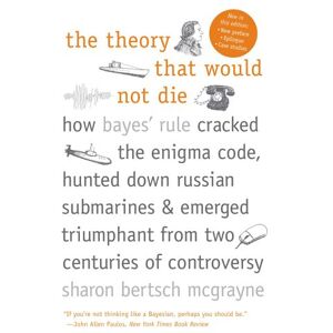 Mcgrayne, Sharon Bertsch The Theory That Would Not Die: How Bayes' Rule Cracked the Enigma Code, Hunted Down Russian Submarines, and Emerged Triumphant from: How Bayes' Rule ... Triumphant from Two Centuries of Controversy Mcgrayne, Sharon Bertsch The Theory That Would Not Die: How Bayes' Rule Cracked the Enigma Code, Hunted Down Russian Submarines, and Emerged Triumphant from: How Bayes' Rule ... Triumphant from Two Centuries of Controversy