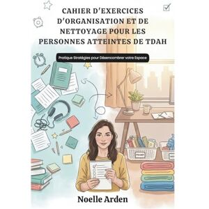 Arden, Noelle CAHIER D'EXERCICES D'ORGANISATION ET DE NETTOYAGE POUR LES PERSONNES ATTEINTES DE TDAH: Pratique Stratégies pour Désencombrer votre Espace Arden, Noelle CAHIER D'EXERCICES D'ORGANISATION ET DE NETTOYAGE POUR LES PERSONNES ATTEINTES DE TDAH: Pratique Stratégies pour Désencombrer votre Espace