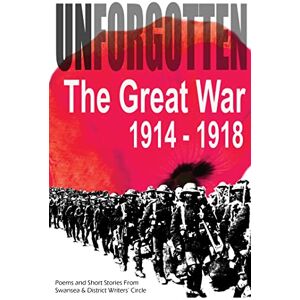 Swansea and District Writers' Circle Unforgotten: The Great War 1914-1918 Swansea and District Writers' Circle Unforgotten: The Great War 1914-1918