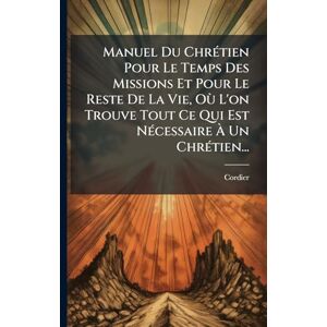 Manuel Du ChrÃ(c)tien Pour Le Temps Des Missions Et Pour Le Reste De La Vie, Où L'on Trouve Tout Ce Qui Est NÃ(c)cessaire À Un ChrÃ(c)tien... Manuel Du ChrÃ(c)tien Pour Le Temps Des Missions Et Pour Le Reste De La Vie, Où L'on Trouve Tout Ce Qui Est NÃ(c)cessaire À Un ChrÃ(c)tien...