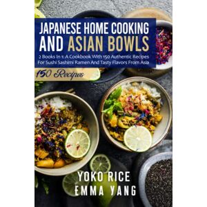Rice, Yoko Japanese Home Cooking And Asian Bowls: 2 Books In 1: A Cookbook With 150 Authentic Recipes For Sushi Sashimi Ramen And Tasty Flavors From Asia Rice, Yoko Japanese Home Cooking And Asian Bowls: 2 Books In 1: A Cookbook With 150 Authentic Recipes For Sushi Sashimi Ramen And Tasty Flavors From Asia