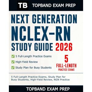 Exam Prep, TopBand NEXT GENERATION NCLEX-RN STUDY GUIDE 2026: 5 Full-Length Practice Exams, Study Plan for Busy Students, High-Yield Review and NGN Practice Exam Prep, TopBand NEXT GENERATION NCLEX-RN STUDY GUIDE 2026: 5 Full-Length Practice Exams, Study Plan for Busy Students, High-Yield Review and NGN Practice