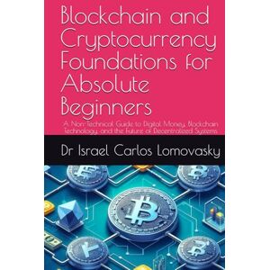 Lomovasky, Dr Israel Carlos Blockchain and Cryptocurrency Foundations for Absolute Beginners: A Non-Technical Guide to Digital Money, Blockchain Technology, and the Future of ... Technologies Series for Beginners) Lomovasky, Dr Israel Carlos Blockchain and Cryptocurrency Foundations for Absolute Beginners: A Non-Technical Guide to Digital Money, Blockchain Technology, and the Future of ... Technologies Series for Beginners)