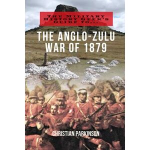 Parkinson, Christian The Military History Geek's Guide To. . .The Anglo-Zulu War of 1879 Parkinson, Christian The Military History Geek's Guide To. . .The Anglo-Zulu War of 1879