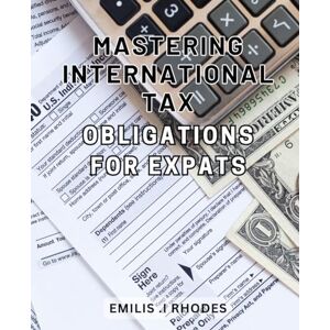 .I Rhodes, Emilis Mastering International Tax Obligations for Expats: Unlocking Cross-Border Tax Strategies: A Comprehensive Guide for Global Citizens and Expatriates .I Rhodes, Emilis Mastering International Tax Obligations for Expats: Unlocking Cross-Border Tax Strategies: A Comprehensive Guide for Global Citizens and Expatriates