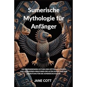 COTT, JANE Sumerische Mythologie für Anfänger: DIE FASZINIERENDEN MYTHEN DER GÖTTER, GÖTTINNEN UND LEGENDÄREN KREATUREN DES ALTEN SUMER UND IHRE BEDEUTUNG FÜR DIE SUMERISCHE KULTUR COTT, JANE Sumerische Mythologie für Anfänger: DIE FASZINIERENDEN MYTHEN DER GÖTTER, GÖTTINNEN UND LEGENDÄREN KREATUREN DES ALTEN SUMER UND IHRE BEDEUTUNG FÜR DIE SUMERISCHE KULTUR