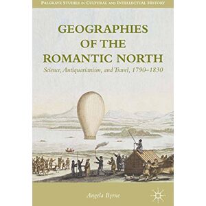 Palgrave Macmillan Geographies of the Romantic North: Science, Antiquarianism, and Travel, 1790–1830 (Palgrave Studies in Cultural and Intellectual History) Palgrave Macmillan Geographies of the Romantic North: Science, Antiquarianism, and Travel, 1790–1830 (Palgrave Studies in Cultural and Intellectual History)