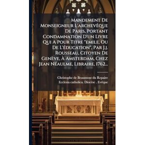 Mandement De Monseigneur L'archevÃaque De Paris, Portant Condamnation D'un Livre Qui A Pour Titre "emile, Ou De L'Ã(c)ducation", Par J.j. Rousseau, ... Chez Jean NÃ(c)aulme, Libraire, 1762... Mandement De Monseigneur L'archevÃaque De Paris, Portant Condamnation D'un Livre Qui A Pour Titre "emile, Ou De L'Ã(c)ducation", Par J.j. Rousseau, ... Chez Jean NÃ(c)aulme, Libraire, 1762...