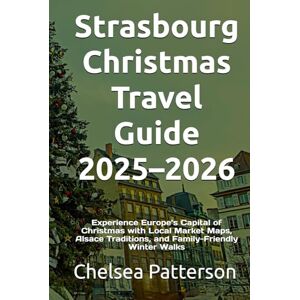 Patterson, Chelsea Strasbourg Christmas Travel Guide 2025–2026: Experience Europe’s Capital of Christmas with Local Market Maps, Alsace Traditions, and Family-Friendly Winter Walks Patterson, Chelsea Strasbourg Christmas Travel Guide 2025–2026: Experience Europe’s Capital of Christmas with Local Market Maps, Alsace Traditions, and Family-Friendly Winter Walks