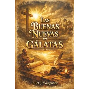 Waggoner, Ellet J. Las Buenas Nuevas en Gálatas: Libros sobre el Mensaje de 1888 Waggoner, Ellet J. Las Buenas Nuevas en Gálatas: Libros sobre el Mensaje de 1888