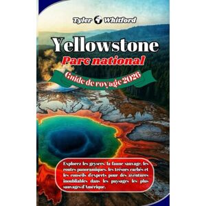Whitford, Tyler Guide de voyage du parc national de Yellowstone 2026 (nouvelle version): Explorez les geysers, la faune sauvage, les routes panoramiques, les trésors cachés et les conseils d'experts pour des aventure Whitford, Tyler Guide de voyage du parc national de Yellowstone 2026 (nouvelle version): Explorez les geysers, la faune sauvage, les routes panoramiques, les trésors cachés et les conseils d'experts pour des aventure