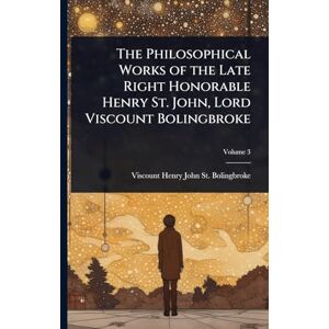 St Bolingbroke, Viscount Henry John The Philosophical Works of the Late Right Honorable Henry St. John, Lord Viscount Bolingbroke St Bolingbroke, Viscount Henry John The Philosophical Works of the Late Right Honorable Henry St. John, Lord Viscount Bolingbroke