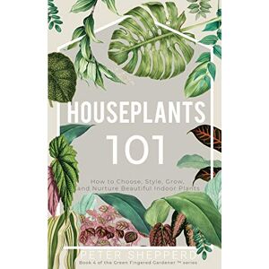 Shepperd, Peter Houseplants 101: HOW TO CHOOSE, STYLE, GROW, AND NURTURE YOUR INDOOR PLANTS: How to Choose, Style, Grow and Nurture Beautiful Indoor Plants: 4 (The Green Fingered Gardener ™) Shepperd, Peter Houseplants 101: HOW TO CHOOSE, STYLE, GROW, AND NURTURE YOUR INDOOR PLANTS: How to Choose, Style, Grow and Nurture Beautiful Indoor Plants: 4 (The Green Fingered Gardener ™)