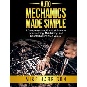 Harrison, Mike Auto Mechanics Made Simple: A Comprehensive, Practical Guide to Understanding, Maintaining, and Troubleshooting Your Vehicle Harrison, Mike Auto Mechanics Made Simple: A Comprehensive, Practical Guide to Understanding, Maintaining, and Troubleshooting Your Vehicle