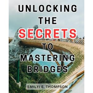 Thompson, Emilyi E. Unlocking the Secrets to Mastering Bridges: Mastering the Game: A Step-by-Step Guide to Bridge Tactics, Winning Strategies, and Tournament Success Thompson, Emilyi E. Unlocking the Secrets to Mastering Bridges: Mastering the Game: A Step-by-Step Guide to Bridge Tactics, Winning Strategies, and Tournament Success