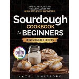 Whitford, Hazel Sourdough Cookbook for Beginners: Bake Delicious, Healthy, and Beautiful Loaves with Simple Step-by-Step Instructions Whitford, Hazel Sourdough Cookbook for Beginners: Bake Delicious, Healthy, and Beautiful Loaves with Simple Step-by-Step Instructions