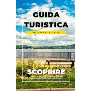 MYERS, GEORGE R. GUIDA TURISTICA DI ANNECY 2025: Consigli locali, itinerari economici, gite di un giorno, dove alloggiare, cosa fare e come spostarsi ad Annecy, Francia MYERS, GEORGE R. GUIDA TURISTICA DI ANNECY 2025: Consigli locali, itinerari economici, gite di un giorno, dove alloggiare, cosa fare e come spostarsi ad Annecy, Francia