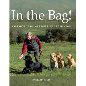 Allen, Margaret In the Bag!: Labrador Training from Puppy to Gundog Allen, Margaret In the Bag!: Labrador Training from Puppy to Gundog
