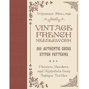 Maillard, Véronique Vintage French Needlework: 300 Authentic Cross-Stitch Patterns―Flowers, Borders, and Alphabets from Antique Textiles Maillard, Véronique Vintage French Needlework: 300 Authentic Cross-Stitch Patterns―Flowers, Borders, and Alphabets from Antique Textiles