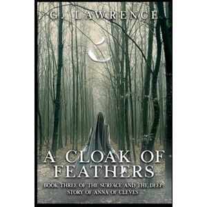 Lawrence, G. A Cloak of Feathers: Book Three of The Surface and the Deep: Story of Anna of Cleves: 3 Lawrence, G. A Cloak of Feathers: Book Three of The Surface and the Deep: Story of Anna of Cleves: 3