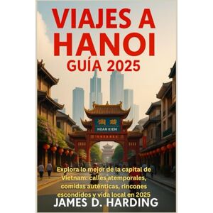 HARDING, JAMES D. VIAJES A HANOI GUÍA 2025: Explora lo mejor de la capital de Vietnam: calles atemporales, comidas auténticas, rincones escondidos y vida local en 2025 HARDING, JAMES D. VIAJES A HANOI GUÍA 2025: Explora lo mejor de la capital de Vietnam: calles atemporales, comidas auténticas, rincones escondidos y vida local en 2025