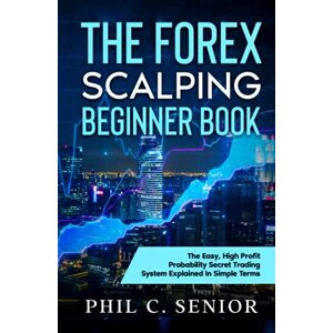 Senior, Phil C. The Forex Scalping Beginner Book: The Easy, High Profit Probability Secret Trading System Explained In Simple Terms Senior, Phil C. The Forex Scalping Beginner Book: The Easy, High Profit Probability Secret Trading System Explained In Simple Terms