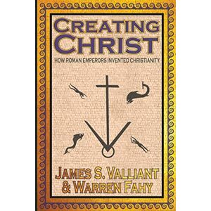 Valliant, James Creating Christ: How Roman Emperors Invented Christianity Valliant, James Creating Christ: How Roman Emperors Invented Christianity