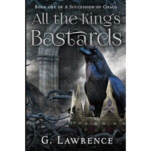 Lawrence, G. All the King's Bastards: A Succession of Chaos: 1 Lawrence, G. All the King's Bastards: A Succession of Chaos: 1