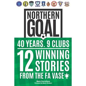 Carruthers, Mark Northern Goal: Behind the North East's FA Vase Success Stories Carruthers, Mark Northern Goal: Behind the North East's FA Vase Success Stories