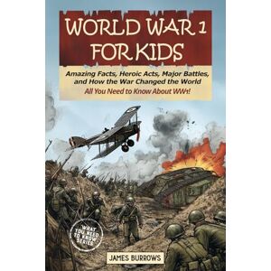 Burrows, James World War I for Kids: Everything You Need to Know Amazing Facts, Heroic Acts, Major Battles, and How the War Changed the World (What You Need to Know) Burrows, James World War I for Kids: Everything You Need to Know Amazing Facts, Heroic Acts, Major Battles, and How the War Changed the World (What You Need to Know)