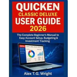 T.G. Wright, Alex QUICKEN CLASSIC DELUXE USER GUIDE 2026: The Complete Beginner’s manual to Easy Account Setup, Budgeting & Investment Tracking T.G. Wright, Alex QUICKEN CLASSIC DELUXE USER GUIDE 2026: The Complete Beginner’s manual to Easy Account Setup, Budgeting & Investment Tracking