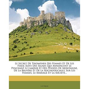 Ferlus, L D Le Secret de Triompher Des Femmes Et de Les Fixer: Suivi Des Signes Qui Annoncent Le Penchant A L'Amour Et Des Pensees de Montaigne, de La Bruyere Et Ferlus, L D Le Secret de Triompher Des Femmes Et de Les Fixer: Suivi Des Signes Qui Annoncent Le Penchant A L'Amour Et Des Pensees de Montaigne, de La Bruyere Et
