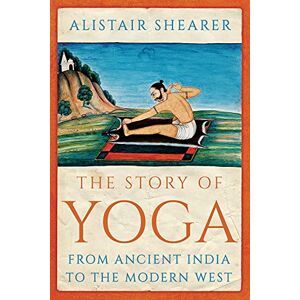 Shearer, Alistair The Story of Yoga: From Ancient India to the Modern West Shearer, Alistair The Story of Yoga: From Ancient India to the Modern West