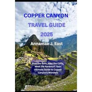East, Annamae J. COPPER CANYON TRAVEL GUIDE 2025: Ride the Rails, Hike the Cliffs, Meet the Rarámuri: Your Ultimate Guide to Copper Canyon’s Wonders East, Annamae J. COPPER CANYON TRAVEL GUIDE 2025: Ride the Rails, Hike the Cliffs, Meet the Rarámuri: Your Ultimate Guide to Copper Canyon’s Wonders