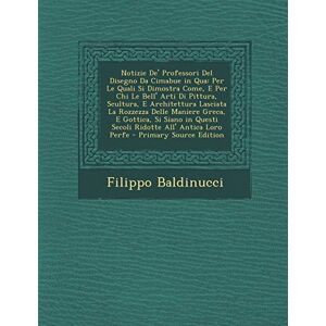 Baldinucci, Filippo Notizie de' Professori del Disegno Da Cimabue in Qua: Per Le Quali Si Dimostra Come, E Per Chi Le Bell' Arti Di Pittura, Scultura, E Architettura Lasc Baldinucci, Filippo Notizie de' Professori del Disegno Da Cimabue in Qua: Per Le Quali Si Dimostra Come, E Per Chi Le Bell' Arti Di Pittura, Scultura, E Architettura Lasc