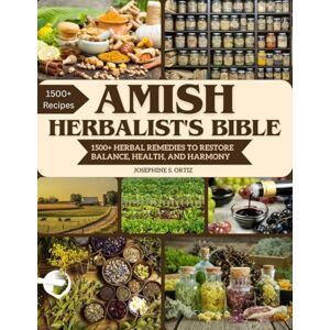 S. Ortiz, Josephine Amish Herbalist's Bible: 1500+ Herbal Remedies to Restore Balance, Health, and Harmony S. Ortiz, Josephine Amish Herbalist's Bible: 1500+ Herbal Remedies to Restore Balance, Health, and Harmony