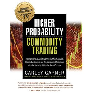 Garner, Carley Higher Probability Commodity Trading: A Comprehensive Guide to Commodity Market Analysis, Strategy Development, and Risk Management Techniques Aimed at Favorably Shifting the Odds of Success Garner, Carley Higher Probability Commodity Trading: A Comprehensive Guide to Commodity Market Analysis, Strategy Development, and Risk Management Techniques Aimed at Favorably Shifting the Odds of Success