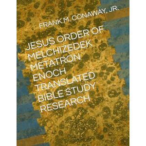 CONAWAY, JR., FRANK M. JESUS ORDER OF MELCHIZEDEK METATRON ENOCH TRANSLATED BIBLE STUDY RESEARCH CONAWAY, JR., FRANK M. JESUS ORDER OF MELCHIZEDEK METATRON ENOCH TRANSLATED BIBLE STUDY RESEARCH