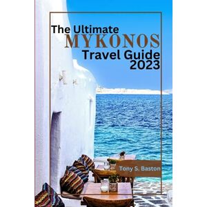 Baston, Tony S. The Ultimate Mykonos Travel Guide 2023: Your Blueprint for the Best Places to Stay, Restaurants to Try, Things to Do During Your Idyllic Stay, Discover the Hidden Gems, Unveil Must-See Attractions Baston, Tony S. The Ultimate Mykonos Travel Guide 2023: Your Blueprint for the Best Places to Stay, Restaurants to Try, Things to Do During Your Idyllic Stay, Discover the Hidden Gems, Unveil Must-See Attractions
