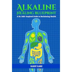 Clarke, Calbert The Alkaline Healing Blueprint: A Dr. Sebi-Inspired Guide to Reclaiming Health Clarke, Calbert The Alkaline Healing Blueprint: A Dr. Sebi-Inspired Guide to Reclaiming Health