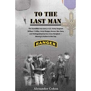 Cohen, Alexander To The Last Man: The incredible true story of U.S. Army Sergeant William T. Miles: Army Ranger, Korean War Hero, and Distinguished Service Cross Recipient Missing in Action to this day Cohen, Alexander To The Last Man: The incredible true story of U.S. Army Sergeant William T. Miles: Army Ranger, Korean War Hero, and Distinguished Service Cross Recipient Missing in Action to this day