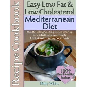White, Milly Easy Low Fat & Low Cholesterol Mediterranean Diet Recipe Cookbook 100+ Heart Healthy Recipes: Healthy Cooking & Eating Book with Low Salt, Cholesterol Free & Cholesterol Lowering Foods White, Milly Easy Low Fat & Low Cholesterol Mediterranean Diet Recipe Cookbook 100+ Heart Healthy Recipes: Healthy Cooking & Eating Book with Low Salt, Cholesterol Free & Cholesterol Lowering Foods