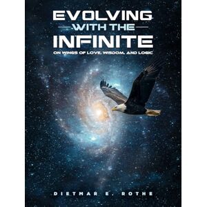 Dietmar E. Rothe Evolving with the Infinite: On Wings of Love, Wisdom, and Logic Dietmar E. Rothe Evolving with the Infinite: On Wings of Love, Wisdom, and Logic